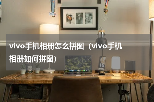 vivo手机相册怎么拼图（vivo手机相册如何拼图）