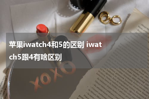 苹果iwatch4和5的区别 iwatch5跟4有啥区别