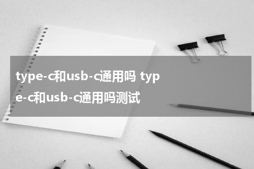 type-c和usb-c通用吗 type-c和usb-c通用吗测试