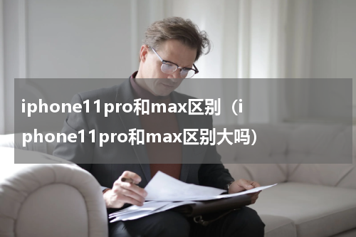 iphone11pro和max区别（iphone11pro和max区别大吗）
