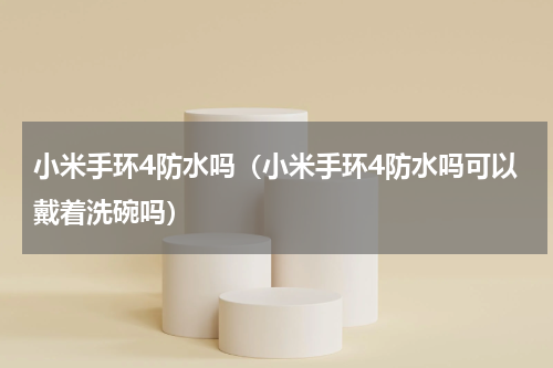 小米手环4防水吗（小米手环4防水吗可以戴着洗碗吗）