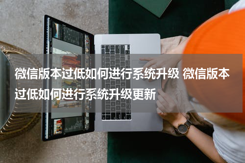 微信版本过低如何进行系统升级 微信版本过低如何进行系统升级更新