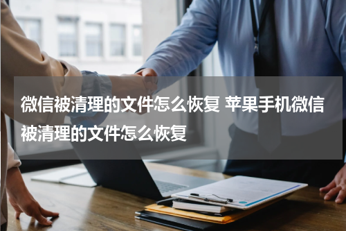 微信被清理的文件怎么恢复 苹果手机微信被清理的文件怎么恢复