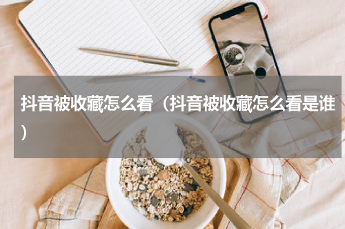 抖音被收藏怎么看（抖音被收藏怎么看是谁）