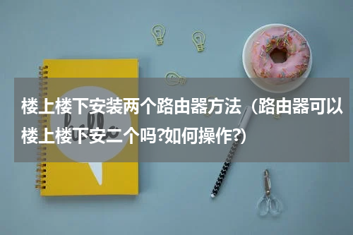 楼上楼下安装两个路由器方法（路由器可以楼上楼下安二个吗?如何操作?）