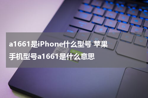 a1661是iPhone什么型号 苹果手机型号a1661是什么意思