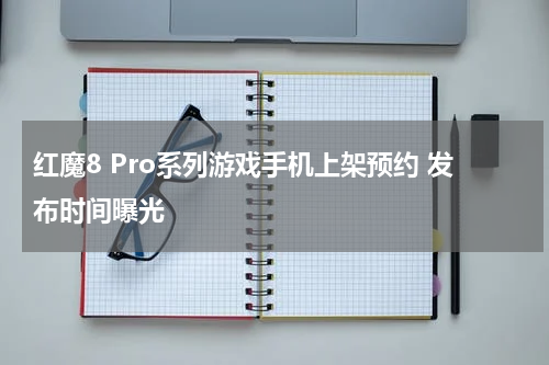 红魔8 Pro系列游戏手机上架预约 发布时间曝光
