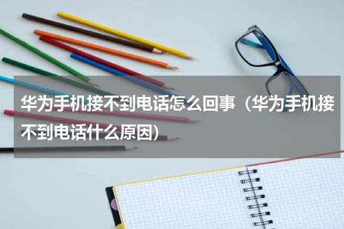 华为手机接不到电话怎么回事（华为手机接不到电话什么原因）