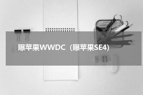 曝苹果WWDC（曝苹果SE4）