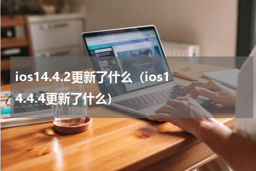 ios14.4.2更新了什么（ios14.4.4更新了什么）