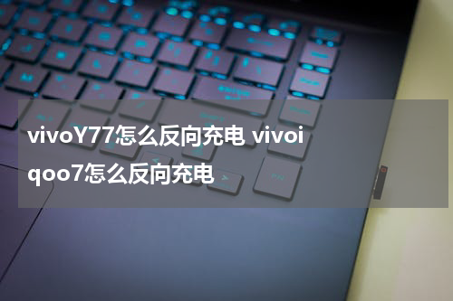 vivoY77怎么反向充电 vivoiqoo7怎么反向充电