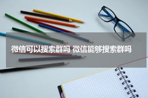 微信可以搜索群吗 微信能够搜索群吗
