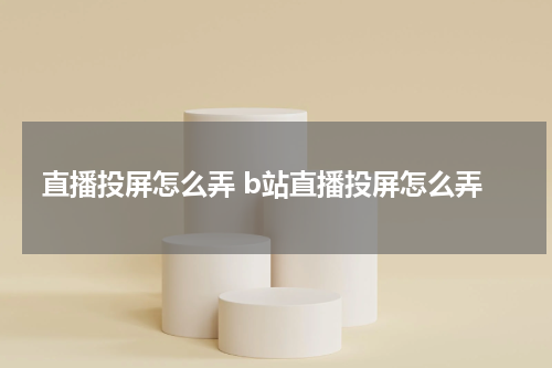 直播投屏怎么弄 b站直播投屏怎么弄