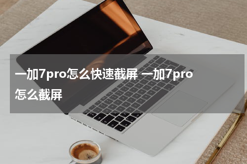 一加7pro怎么快速截屏 一加7pro怎么截屏