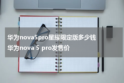 华为nova5pro星耀限定版多少钱 华为nova 5 pro发售价