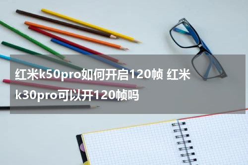 红米k50pro如何开启120帧 红米k30pro可以开120帧吗