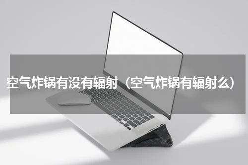 空气炸锅有没有辐射（空气炸锅有辐射么）