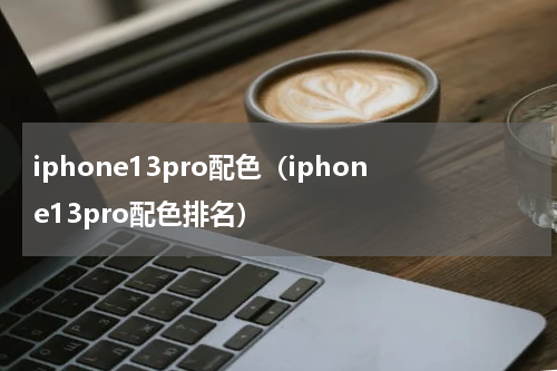 iphone13pro配色（iphone13pro配色排名）