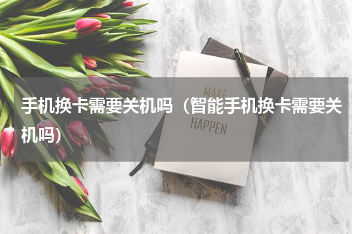 手机换卡需要关机吗（智能手机换卡需要关机吗）