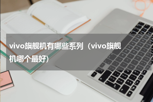 vivo旗舰机有哪些系列（vivo旗舰机哪个最好）