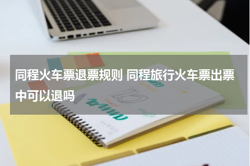 同程火车票退票规则 同程旅行火车票出票中可以退吗