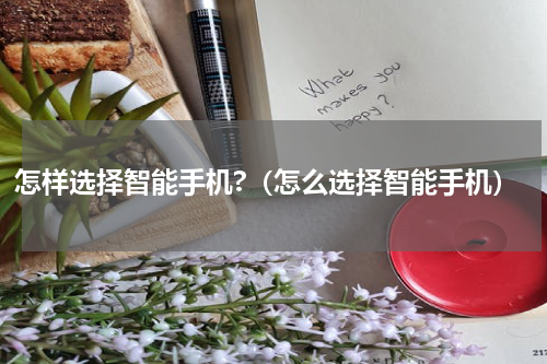 怎样选择智能手机?（怎么选择智能手机）