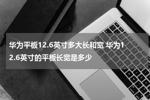 华为平板12.6英寸多大长和宽 华为12.6英寸的平板长宽是多少