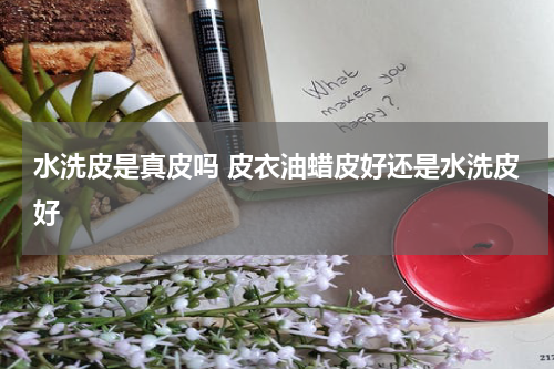 水洗皮是真皮吗 皮衣油蜡皮好还是水洗皮好