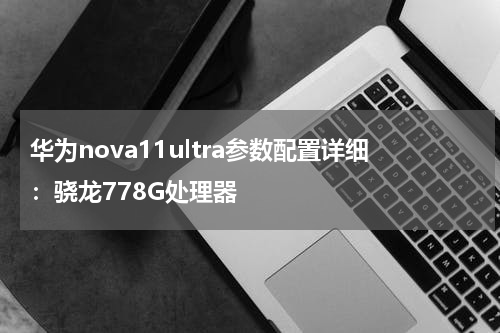 华为nova11ultra参数配置详细：骁龙778G处理器