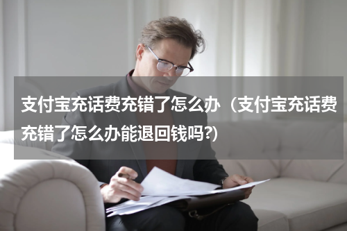 支付宝充话费充错了怎么办（支付宝充话费充错了怎么办能退回钱吗?）