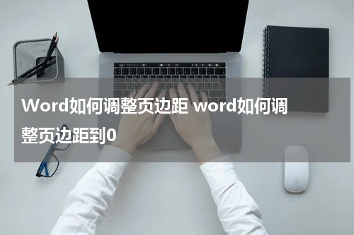 Word如何调整页边距 word如何调整页边距到0
