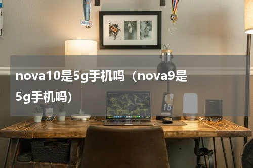 nova10是5g手机吗（nova9是5g手机吗）