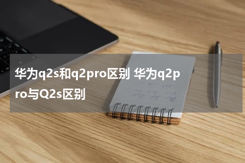 华为q2s和q2pro区别 华为q2pro与Q2s区别