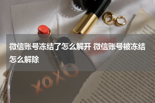 微信账号冻结了怎么解开 微信账号被冻结怎么解除