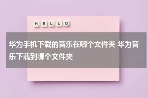 华为手机下载的音乐在哪个文件夹 华为音乐下载到哪个文件夹