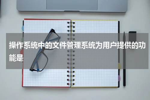 操作系统中的文件管理系统为用户提供的功能是