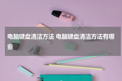 电脑键盘清洁方法 电脑键盘清洁方法有哪些