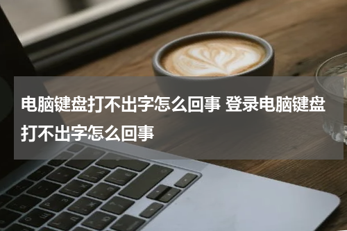 电脑键盘打不出字怎么回事 登录电脑键盘打不出字怎么回事