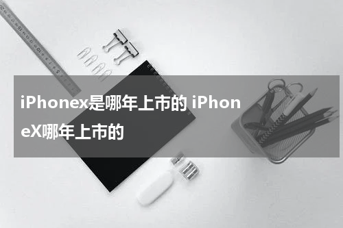 iPhonex是哪年上市的 iPhoneX哪年上市的
