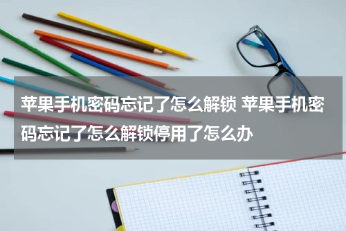 苹果手机密码忘记了怎么解锁 苹果手机密码忘记了怎么解锁停用了怎么办