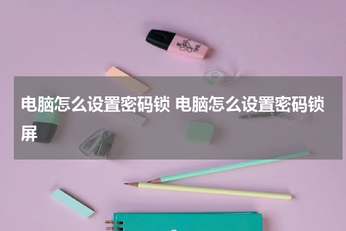 电脑怎么设置密码锁 电脑怎么设置密码锁屏