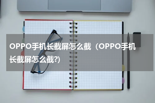 OPPO手机长截屏怎么截（OPPO手机长截屏怎么截?）