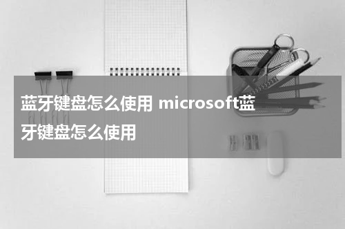 蓝牙键盘怎么使用 microsoft蓝牙键盘怎么使用