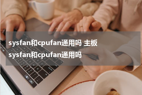 sysfan和cpufan通用吗 主板sysfan和cpufan通用吗