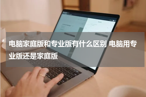 电脑家庭版和专业版有什么区别 电脑用专业版还是家庭版