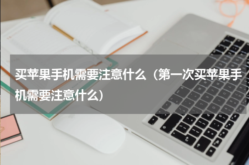 买苹果手机需要注意什么（第一次买苹果手机需要注意什么）
