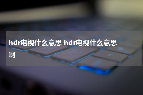 hdr电视什么意思 hdr电视什么意思啊