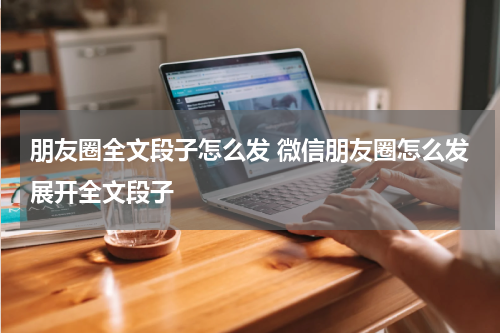 朋友圈全文段子怎么发 微信朋友圈怎么发展开全文段子