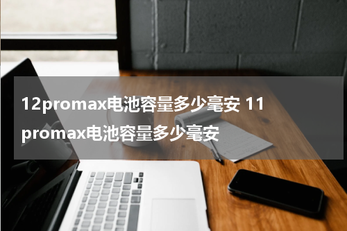 12promax电池容量多少毫安 11promax电池容量多少毫安