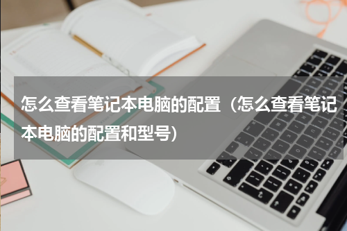 怎么查看笔记本电脑的配置（怎么查看笔记本电脑的配置和型号）